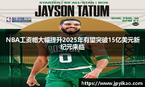 NBA工资帽大幅提升2025年有望突破15亿美元新纪元来临