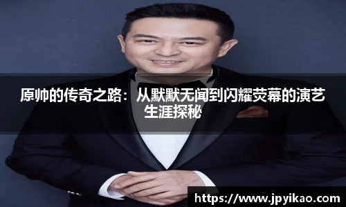 原帅的传奇之路：从默默无闻到闪耀荧幕的演艺生涯探秘