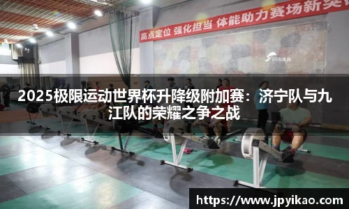 2025极限运动世界杯升降级附加赛：济宁队与九江队的荣耀之争之战