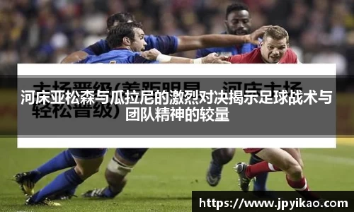 河床亚松森与瓜拉尼的激烈对决揭示足球战术与团队精神的较量