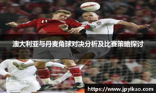 澳大利亚与丹麦角球对决分析及比赛策略探讨
