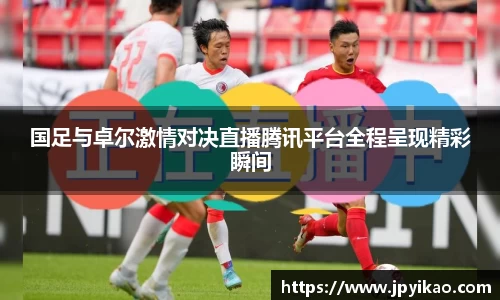 国足与卓尔激情对决直播腾讯平台全程呈现精彩瞬间