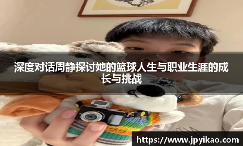 深度对话周静探讨她的篮球人生与职业生涯的成长与挑战