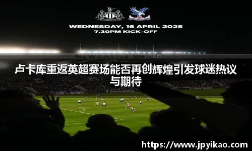 卢卡库重返英超赛场能否再创辉煌引发球迷热议与期待